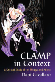 Title: CLAMP in Context: A Critical Study of the Manga and Anime, Author: Dani Cavallaro