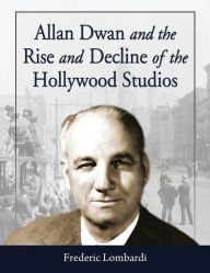 Title: Allan Dwan and the Rise and Decline of the Hollywood Studios, Author: Frederic Lombardi