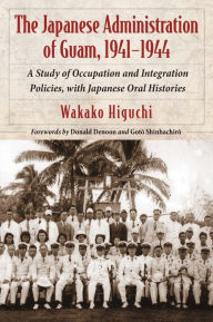 Title: The Japanese Administration of Guam, 1941-1944: A Study of Occupation and Integration Policies, with Japanese Oral Histories, Author: Wakako Higuchi