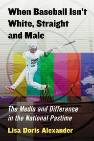 Title: When Baseball Isn't White, Straight and Male: The Media and Difference in the National Pastime, Author: Lisa Doris Alexander