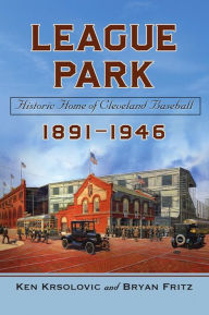 Title: League Park: Historic Home of Cleveland Baseball, 1891-1946, Author: Ken Krsolovic