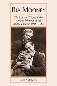 Title: Ria Mooney: The Life and Times of the Artistic Director of the Abbey Theatre, 1948-1963, Author: James P. McGlone