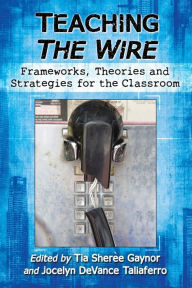Title: Teaching The Wire: Frameworks, Theories and Strategies for the Classroom, Author: Tia Sherèe Gaynor