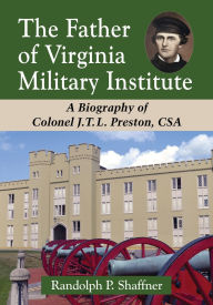 Title: The Father of Virginia Military Institute: A Biography of Colonel J.T.L. Preston, CSA, Author: Randolph P. Shaffner