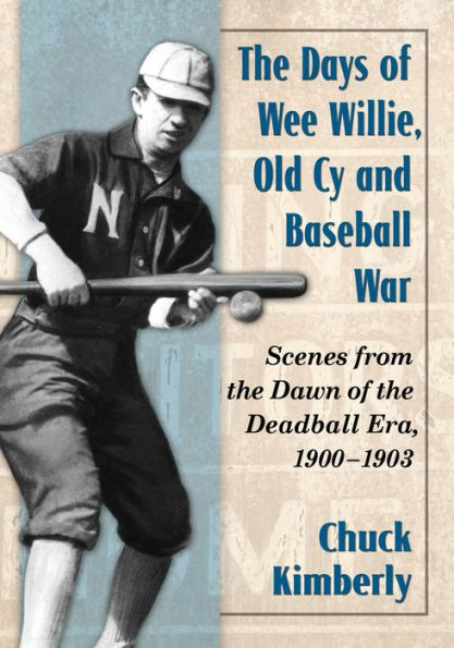 the Days of Wee Willie, Old Cy and Baseball War: Scenes from Dawn Deadball Era, 1900-1903