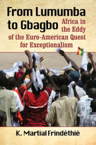 Title: From Lumumba to Gbagbo: Africa in the Eddy of the Euro-American Quest for Exceptionalism, Author: K. Martial Frindéthié