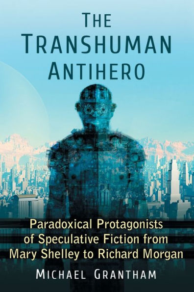 The Transhuman Antihero: Paradoxical Protagonists of Speculative Fiction from Mary Shelley to Richard Morgan