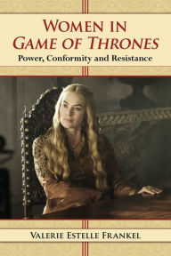 Title: Women in Game of Thrones: Power, Conformity and Resistance, Author: Valerie Estelle Frankel