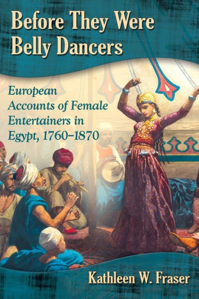 Before They Were Belly Dancers: European Accounts of Female Entertainers Egypt, 1760-1870