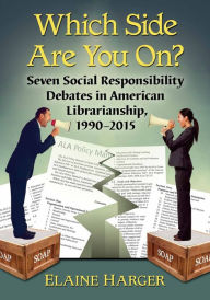 Title: Which Side Are You On?: Seven Social Responsibility Debates in American Librarianship, 1990-2015, Author: Elaine Harger