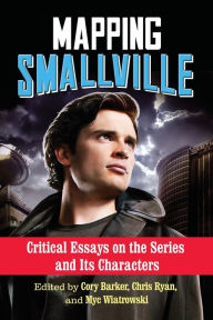 Title: Mapping Smallville: Critical Essays on the Series and Its Characters, Author: Cory Barker