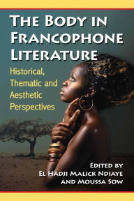 Title: The Body in Francophone Literature: Historical, Thematic and Aesthetic Perspectives, Author: El Hadji Malick Ndiaye