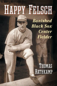 Title: Happy Felsch: Banished Black Sox Center Fielder, Author: Thomas Rathkamp