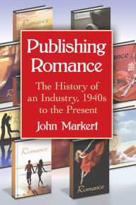 Title: Publishing Romance: The History of an Industry, 1940s to the Present, Author: John Markert