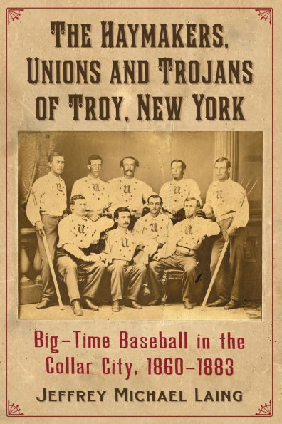 the Haymakers, Unions and Trojans of Troy, New York: Big-Time Baseball Collar City, 1860-1883