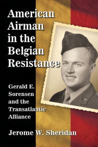 Title: American Airman in the Belgian Resistance: Gerald E. Sorensen and the Transatlantic Alliance, Author: Jerome W. Sheridan