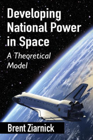 Title: Developing National Power in Space: A Theoretical Model, Author: Brent Ziarnick