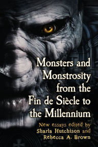 Title: Monsters and Monstrosity from the Fin de Siecle to the Millennium: New Essays, Author: Sharla Hutchison