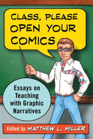 Title: Class, Please Open Your Comics: Essays on Teaching with Graphic Narratives, Author: Matthew L. Miller