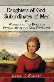 Title: Daughters of God, Subordinates of Men: Women and the Roots of Patriarchy in the New Testament, Author: Lesly F. Massey