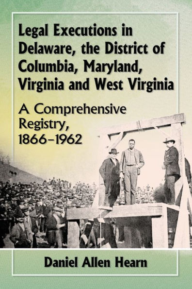 Legal Executions Delaware, the District of Columbia, Maryland, Virginia and West Virginia: A Comprehensive Registry, 1866-1962