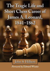 Title: The Tragic Life and Short Chess Career of James A. Leonard, 1841-1862, Author: John S. Hilbert