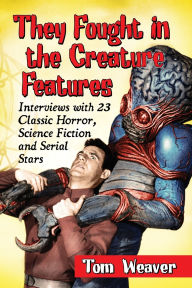 Title: They Fought in the Creature Features: Interviews with 23 Classic Horror, Science Fiction and Serial Stars, Author: Tom Weaver