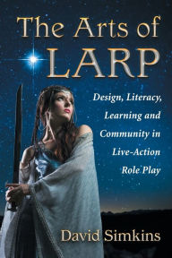 Title: The Arts of LARP: Design, Literacy, Learning and Community in Live-Action Role Play, Author: David Simkins