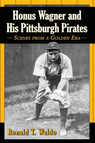 Title: Honus Wagner and His Pittsburgh Pirates: Scenes from a Golden Era, Author: Ronald T. Waldo