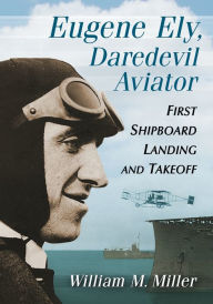 Title: Eugene Ely, Daredevil Aviator: First Shipboard Landing and Takeoff, Author: William M. Miller