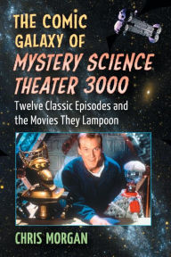 Title: The Comic Galaxy of Mystery Science Theater 3000: Twelve Classic Episodes and the Movies They Lampoon, Author: Chris Morgan