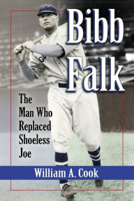 Title: Bibb Falk: The Man Who Replaced Shoeless Joe, Author: William A. Cook