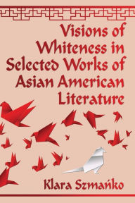 Title: Visions of Whiteness in Selected Works of Asian American Literature, Author: Klara Szmanko