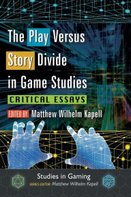 Title: The Play Versus Story Divide in Game Studies: Critical Essays, Author: Matthew Wilhelm Kapell