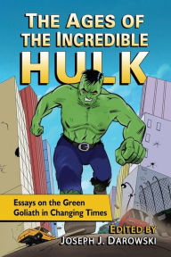 Title: The Ages of the Incredible Hulk: Essays on the Green Goliath in Changing Times, Author: Joseph J. Darowski