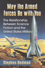 Title: May the Armed Forces Be with You: The Relationship Between Science Fiction and the United States Military, Author: Stephen Dedman