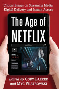 Title: The Age of Netflix: Critical Essays on Streaming Media, Digital Delivery and Instant Access, Author: Cory Barker