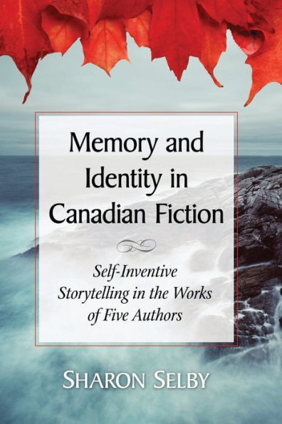 Memory and Identity Canadian Fiction: Self-Inventive Storytelling the Works of Five Authors