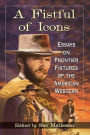 A Fistful of Icons: Essays on Frontier Fixtures of the American Western