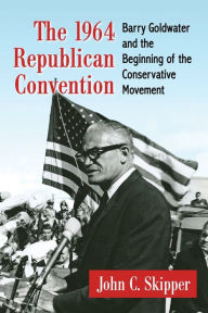 Title: The 1964 Republican Convention: Barry Goldwater and the Beginning of the Conservative Movement, Author: John C. Skipper