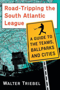 Title: Road-Tripping the South Atlantic League: A Guide to the Teams, Ballparks and Cities, Author: Walter Triebel