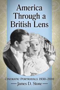 Title: America Through a British Lens: Cinematic Portrayals 1930-2010, Author: James D. Stone