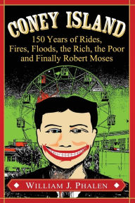Title: Coney Island: 150 Years of Rides, Fires, Floods, the Rich, the Poor and Finally Robert Moses, Author: William J. Phalen