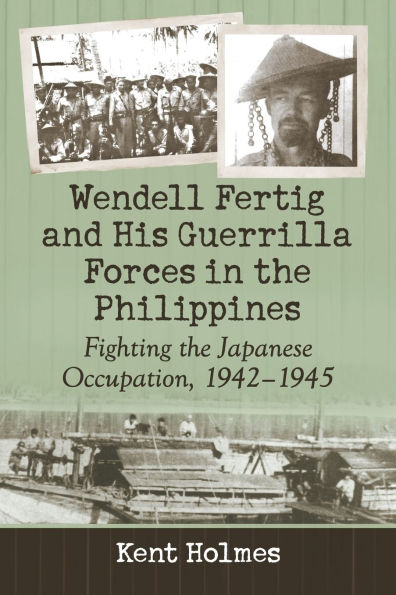 Wendell Fertig and His Guerrilla Forces the Philippines: Fighting Japanese Occupation, 1942-1945