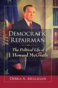 Title: Democratic Repairman: The Political Life of J. Howard McGrath, Author: Debra A. Mulligan