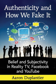 Title: Authenticity and How We Fake It: Belief and Subjectivity in Reality TV, Facebook and YouTube, Author: Aaron Duplantier