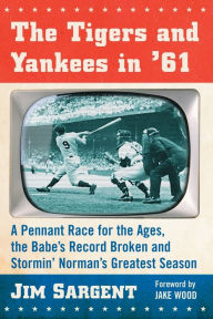 Title: The Tigers and Yankees in '61: A Pennant Race for the Ages, the Babe's Record Broken and Stormin' Norman's Greatest Season, Author: Jim Sargent