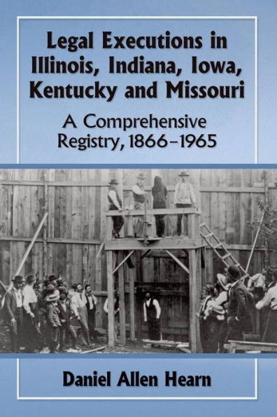 Legal Executions Illinois, Indiana, Iowa, Kentucky and Missouri: A Comprehensive Registry, 1866-1965