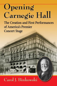 Title: Opening Carnegie Hall: The Creation and First Performances of America's Premier Concert Stage, Author: Carol J. Binkowski