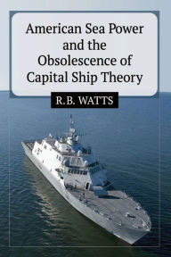 Title: American Sea Power and the Obsolescence of Capital Ship Theory, Author: R.B. Watts